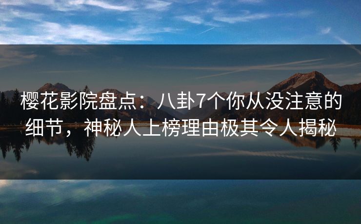 樱花影院盘点：八卦7个你从没注意的细节，神秘人上榜理由极其令人揭秘
