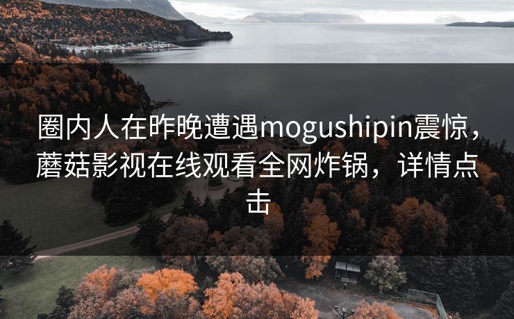 圈内人在昨晚遭遇mogushipin震惊，蘑菇影视在线观看全网炸锅，详情点击