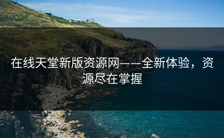 在线天堂新版资源网——全新体验，资源尽在掌握