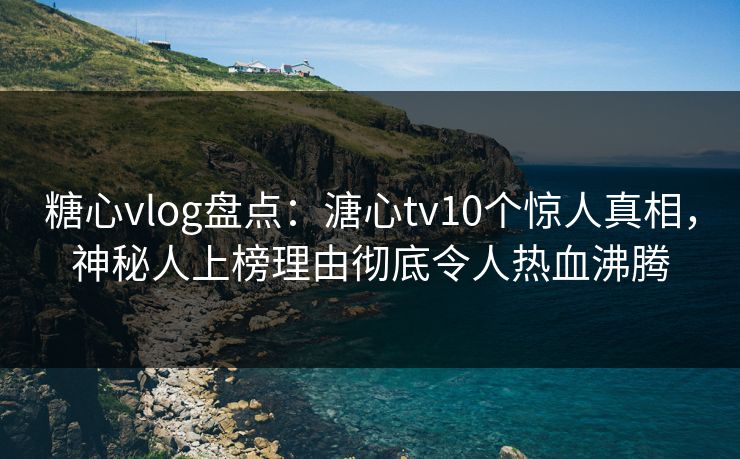 糖心vlog盘点：溏心tv10个惊人真相，神秘人上榜理由彻底令人热血沸腾