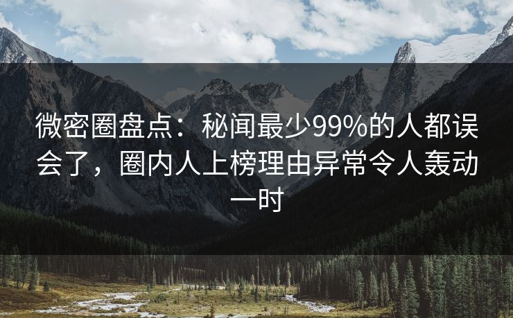 微密圈盘点：秘闻最少99%的人都误会了，圈内人上榜理由异常令人轰动一时