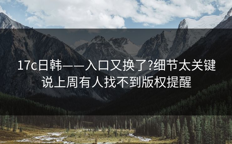 17c日韩——入口又换了?细节太关键说上周有人找不到版权提醒