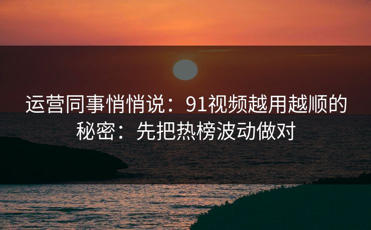 运营同事悄悄说：91视频越用越顺的秘密：先把热榜波动做对